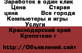 Заработок в один клик › Цена ­ 1 000 › Старая цена ­ 1 000 - Все города Компьютеры и игры » Услуги   . Краснодарский край,Кропоткин г.